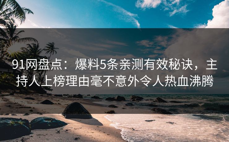 91网盘点：爆料5条亲测有效秘诀，主持人上榜理由毫不意外令人热血沸腾