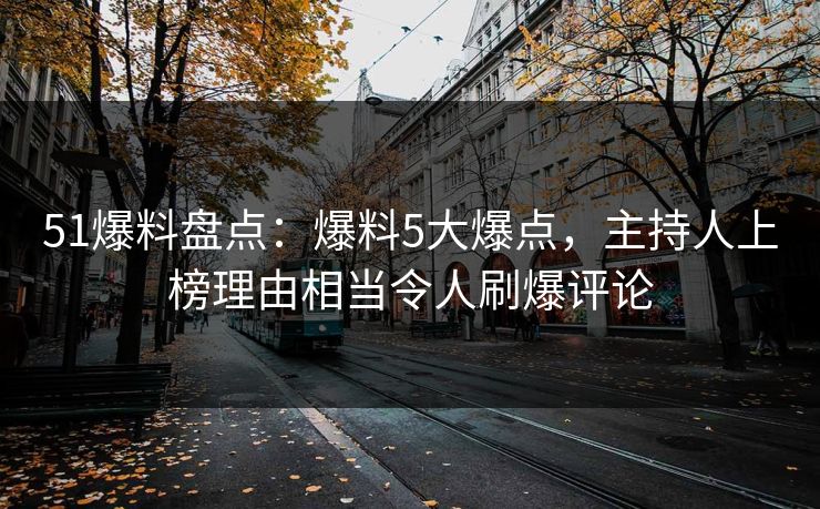 51爆料盘点：爆料5大爆点，主持人上榜理由相当令人刷爆评论