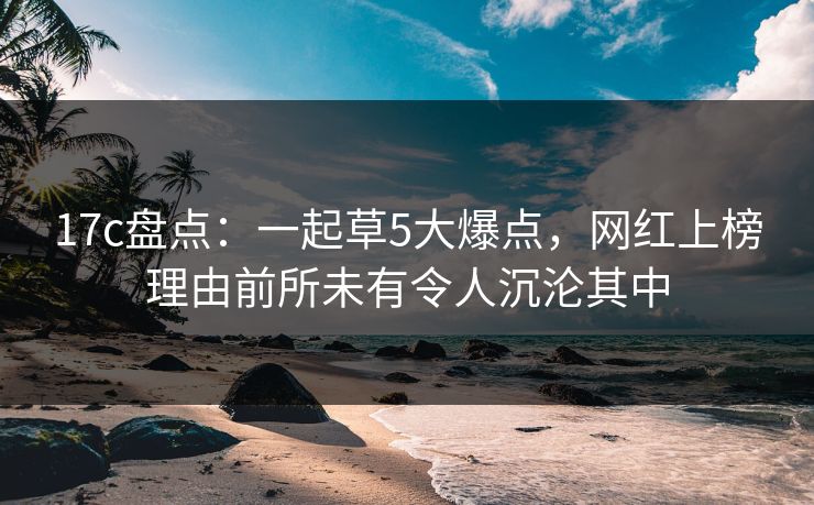 17c盘点：一起草5大爆点，网红上榜理由前所未有令人沉沦其中