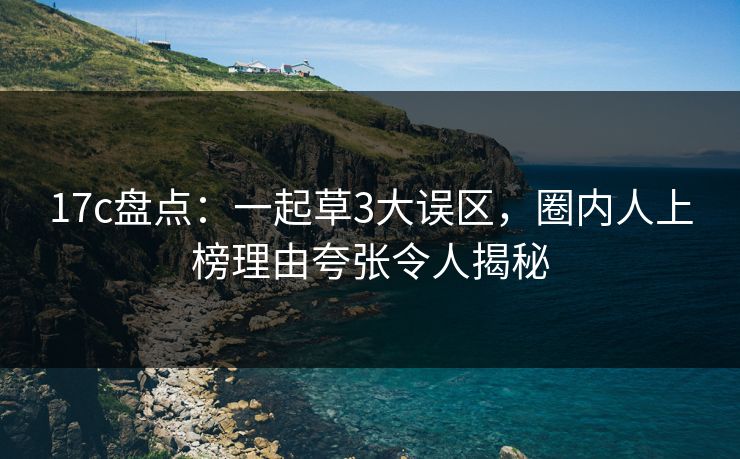 17c盘点：一起草3大误区，圈内人上榜理由夸张令人揭秘