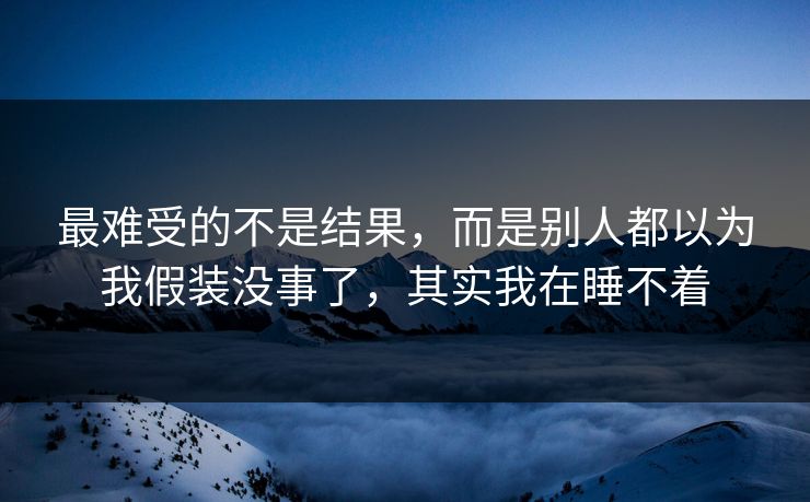 最难受的不是结果,而是别人都以为我假装没事了,其实我在睡不着 最难受的不是结果,而是别人都以为我假装没事了,其实我在睡不着