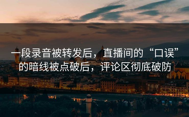 一段录音被转发后，直播间的“口误”的暗线被点破后，评论区彻底破防