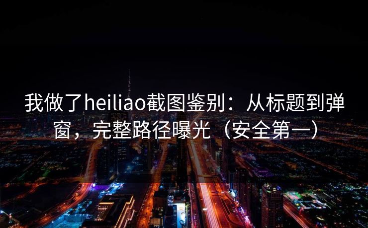 我做了heiliao截图鉴别:从标题到弹窗,完整路径曝光(安全第一) 我做了heiliao截图鉴别:从标题到弹窗,完整路径曝光(安全第一)