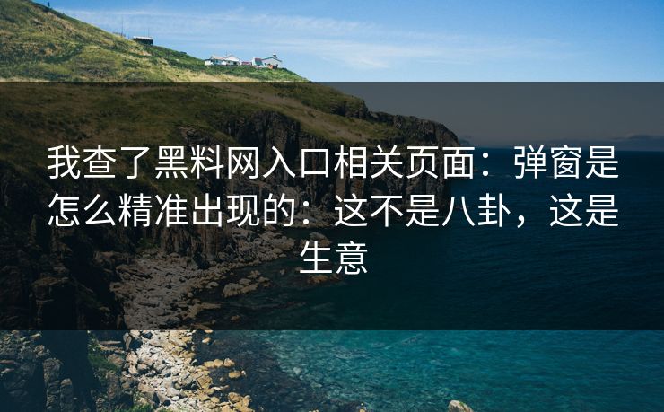 我查了黑料网入口相关页面：弹窗是怎么精准出现的：这不是八卦，这是生意