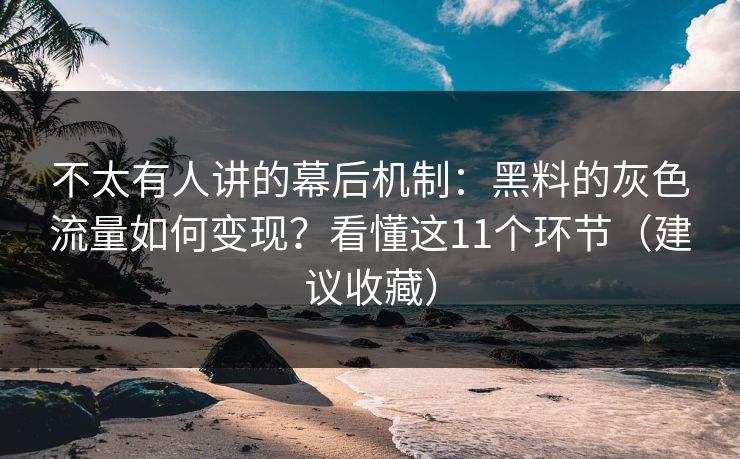 不太有人讲的幕后机制:黑料的灰色流量如何变现?看懂这11个环节(建议收藏) 不太有人讲的幕后机制:黑料的灰色流量如何变现?看懂这11个环节(建议收藏)