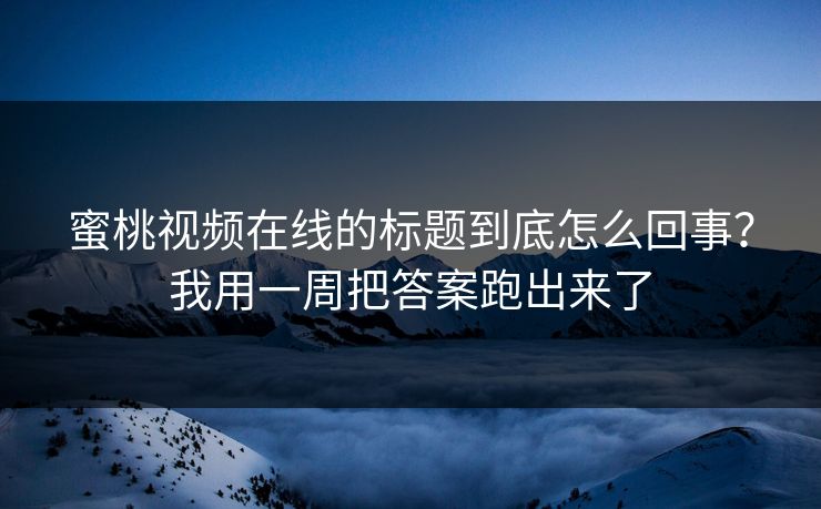 蜜桃视频在线的标题到底怎么回事？我用一周把答案跑出来了