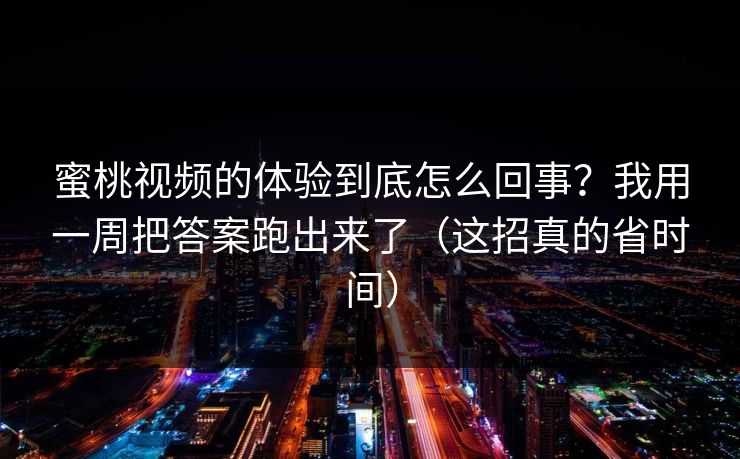 蜜桃视频的体验到底怎么回事？我用一周把答案跑出来了（这招真的省时间）