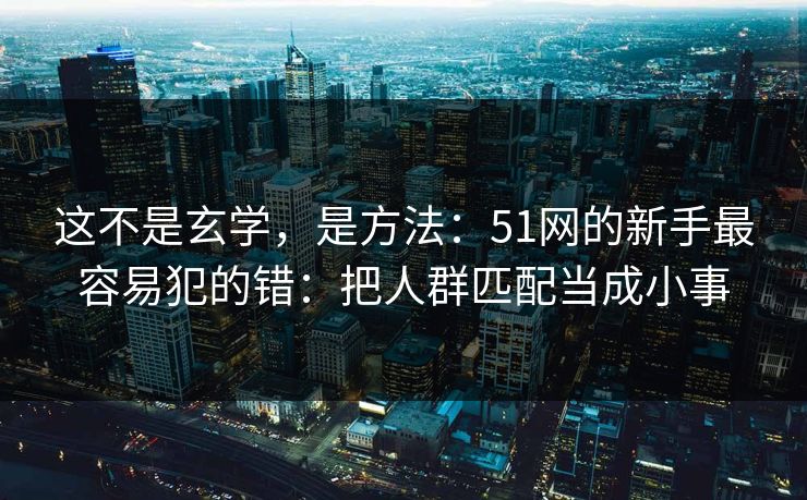 这不是玄学,是方法:51网的新手最容易犯的错:把人群匹配当成小事 这不是玄学,是方法:51网的新手最容易犯的错:把人群匹配当成小事