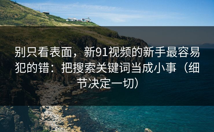 别只看表面，新91视频的新手最容易犯的错：把搜索关键词当成小事（细节决定一切）