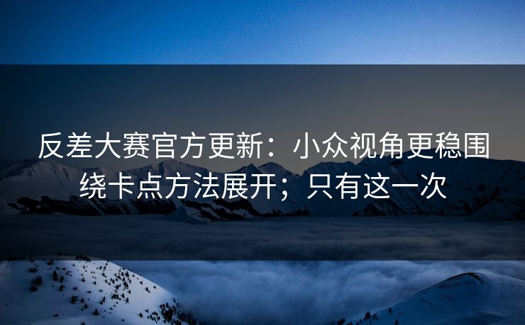 反差大赛官方更新:小众视角更稳围绕卡点方法展开;只有这一次 反差大赛官方更新:小众视角更稳围绕卡点方法展开;只有这一次