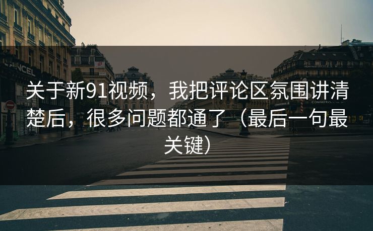 关于新91视频，我把评论区氛围讲清楚后，很多问题都通了（最后一句最关键）