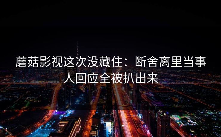 蘑菇影视这次没藏住：断舍离里当事人回应全被扒出来