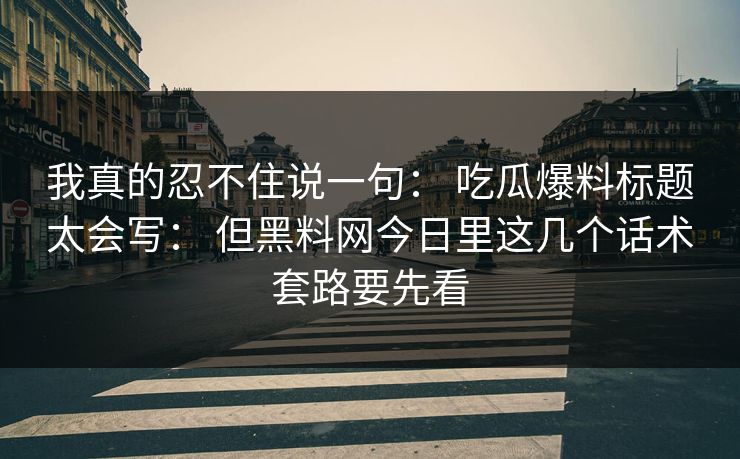 我真的忍不住说一句： 吃瓜爆料标题太会写： 但黑料网今日里这几个话术套路要先看