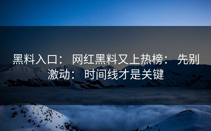 黑料入口： 网红黑料又上热榜： 先别激动： 时间线才是关键