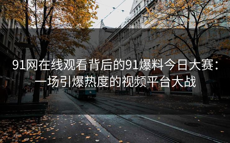 91网在线观看背后的91爆料今日大赛：一场引爆热度的视频平台大战
