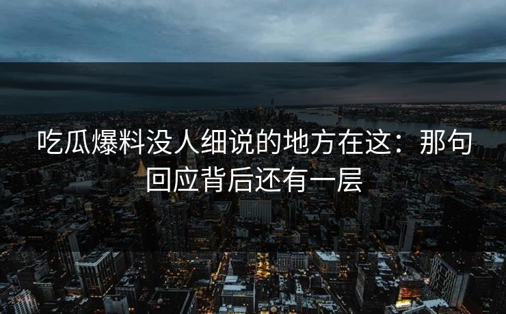 吃瓜爆料没人细说的地方在这：那句回应背后还有一层
