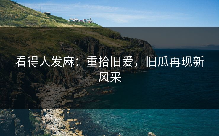 看得人发麻：重拾旧爱，旧瓜再现新风采
