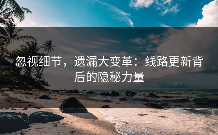 忽视细节，遗漏大变革：线路更新背后的隐秘力量