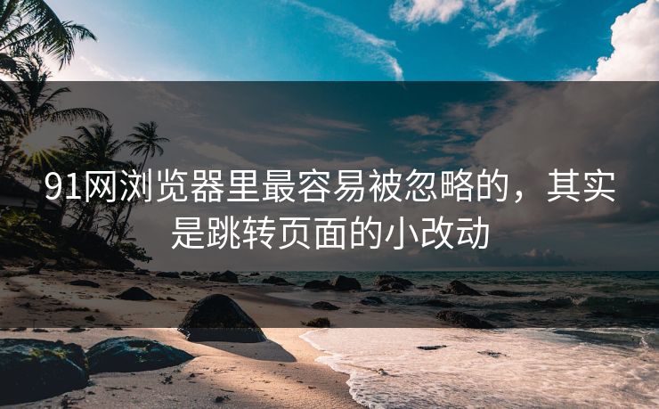 91网浏览器里最容易被忽略的，其实是跳转页面的小改动