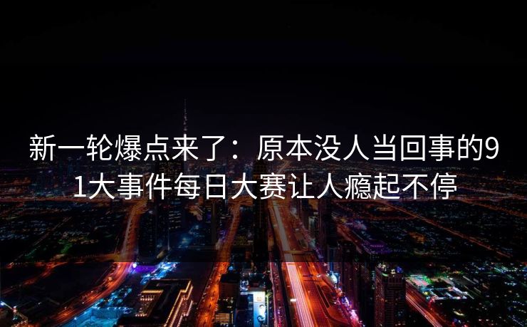 新一轮爆点来了:原本没人当回事的91大事件每日大赛让人瘾起不停