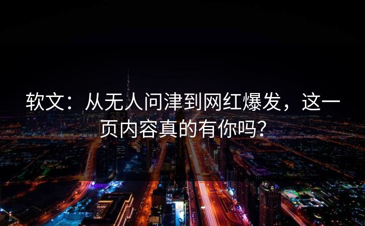 软文:从无人问津到网红爆发,这一页内容真的有你吗?
